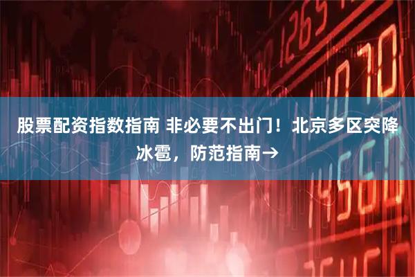 股票配资指数指南 非必要不出门！北京多区突降冰雹，防范指南→