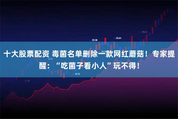 十大股票配资 毒菌名单删除一款网红蘑菇！专家提醒：“吃菌子看小人”玩不得！