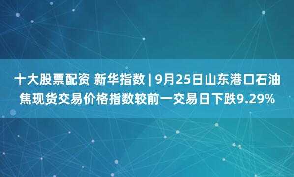 十大股票配资 新华指数 | 9月25日山东港口石油焦现货交易价格指数较前一交易日下跌9.29%