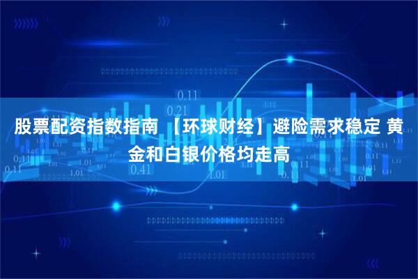 股票配资指数指南 【环球财经】避险需求稳定 黄金和白银价格均走高