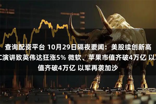 查询配资平台 10月29日隔夜要闻：美股续创新高 黄仁勋GTC演讲致英伟达狂涨5% 微软、苹果市值齐破4万亿 以军再袭加沙