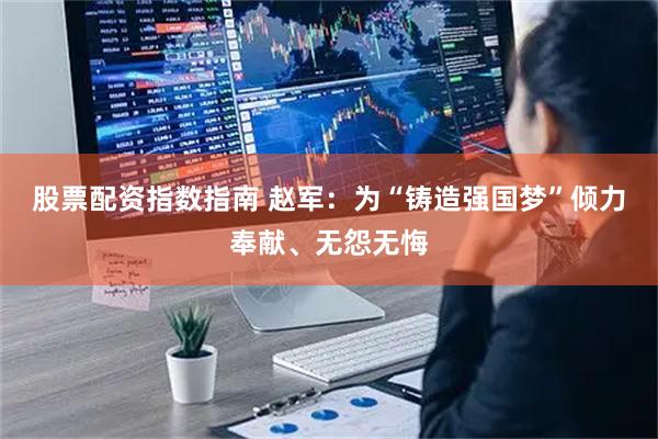 股票配资指数指南 赵军：为“铸造强国梦”倾力奉献、无怨无悔