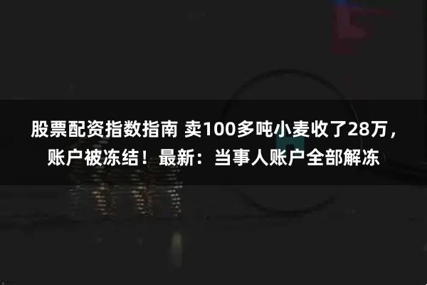 股票配资指数指南 卖100多吨小麦收了28万，账户被冻结！最新：当事人账户全部解冻