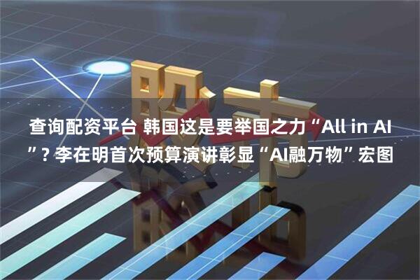 查询配资平台 韩国这是要举国之力“All in AI”? 李在明首次预算演讲彰显“AI融万物”宏图