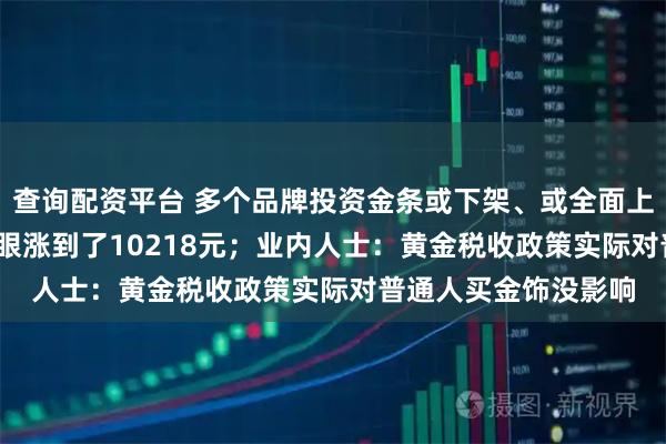 查询配资平台 多个品牌投资金条或下架、或全面上调售价，9280元转眼涨到了10218元；业内人士：黄金税收政策实际对普通人买金饰没影响
