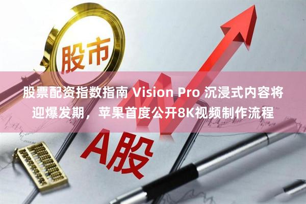 股票配资指数指南 Vision Pro 沉浸式内容将迎爆发期，苹果首度公开8K视频制作流程