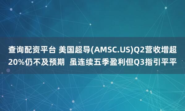 查询配资平台 美国超导(AMSC.US)Q2营收增超20%仍不及预期  虽连续五季盈利但Q3指引平平