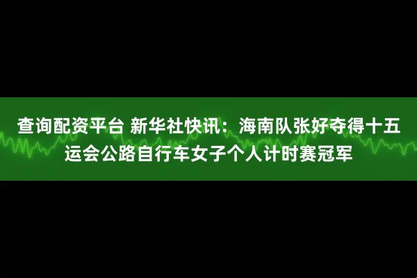 查询配资平台 新华社快讯：海南队张好夺得十五运会公路自行车女子个人计时赛冠军