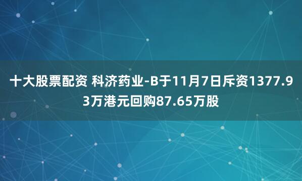十大股票配资 科济药业-B于11月7日斥资1377.93万港元回购87.65万股