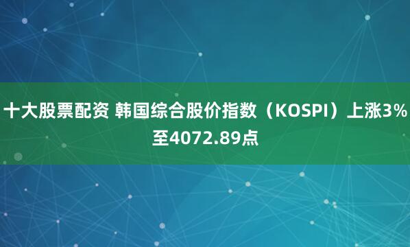 十大股票配资 韩国综合股价指数（KOSPI）上涨3%至4072.89点