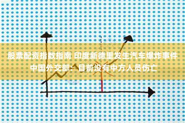 股票配资指数指南 印度新德里发生汽车爆炸事件 中国外交部：目前没有中方人员伤亡