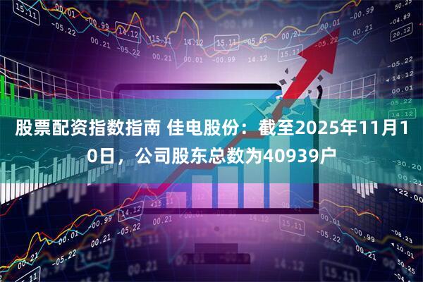 股票配资指数指南 佳电股份：截至2025年11月10日，公司股东总数为40939户