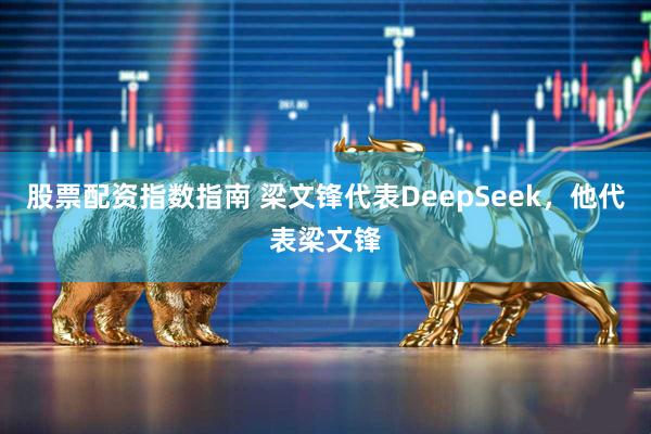 股票配资指数指南 梁文锋代表DeepSeek，他代表梁文锋