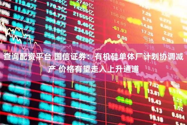 查询配资平台 国信证券：有机硅单体厂计划协调减产 价格有望走入上升通道