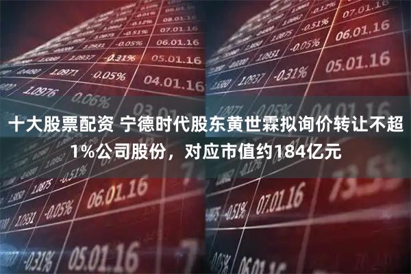 十大股票配资 宁德时代股东黄世霖拟询价转让不超1%公司股份，对应市值约184亿元
