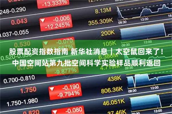 股票配资指数指南 新华社消息｜太空鼠回来了！中国空间站第九批空间科学实验样品顺利返回
