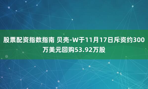 股票配资指数指南 贝壳-W于11月17日斥资约300万美元回购53.92万股
