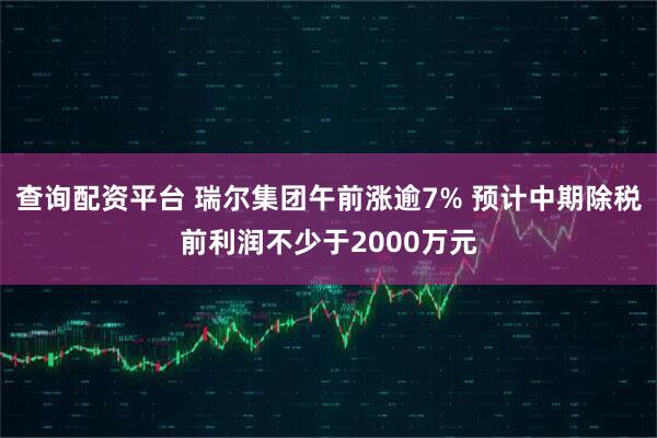 查询配资平台 瑞尔集团午前涨逾7% 预计中期除税前利润不少于2000万元