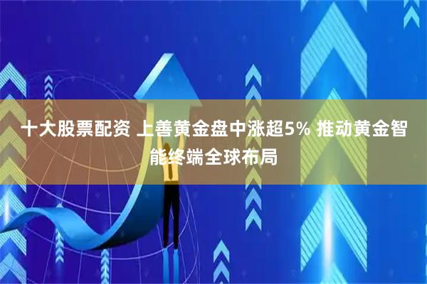 十大股票配资 上善黄金盘中涨超5% 推动黄金智能终端全球布局