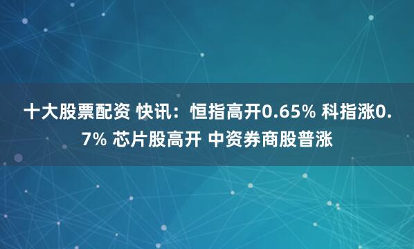 十大股票配资 快讯：恒指高开0.65% 科指涨0.7% 芯片股高开 中资券商股普涨