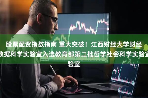 股票配资指数指南 重大突破！江西财经大学财经数据科学实验室入选教育部第二批哲学社会科学实验室