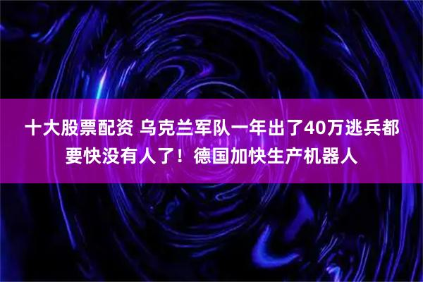 十大股票配资 乌克兰军队一年出了40万逃兵都要快没有人了！德国加快生产机器人