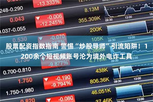 股票配资指数指南 警惕“炒股导师”引流陷阱！1200余个短视频账号沦为境外电诈工具
