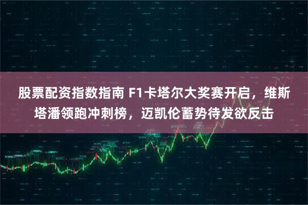 股票配资指数指南 F1卡塔尔大奖赛开启，维斯塔潘领跑冲刺榜，迈凯伦蓄势待发欲反击