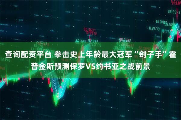 查询配资平台 拳击史上年龄最大冠军“刽子手”霍普金斯预测保罗VS约书亚之战前景