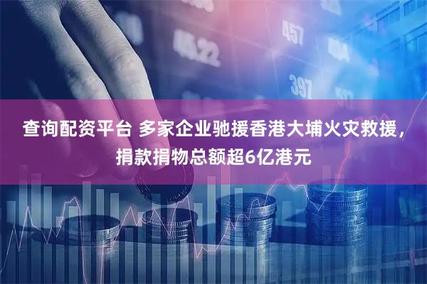 查询配资平台 多家企业驰援香港大埔火灾救援，捐款捐物总额超6亿港元