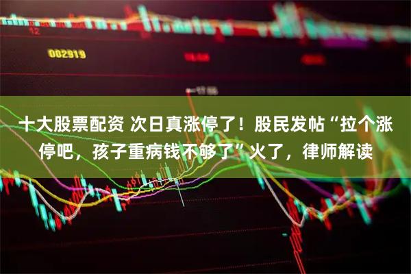 十大股票配资 次日真涨停了！股民发帖“拉个涨停吧，孩子重病钱不够了”火了，律师解读