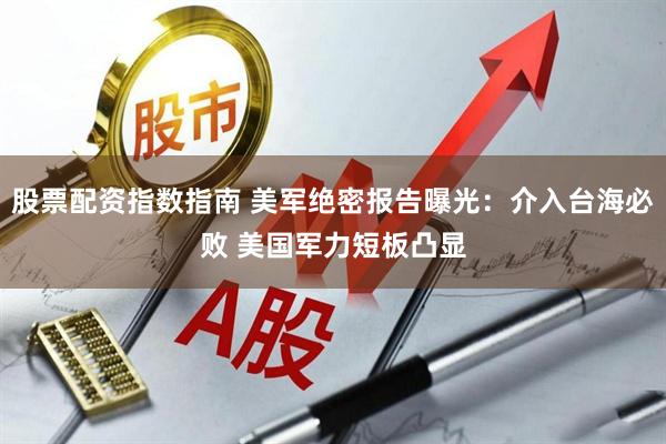 股票配资指数指南 美军绝密报告曝光：介入台海必败 美国军力短板凸显