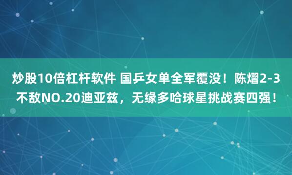 炒股10倍杠杆软件 国乒女单全军覆没！陈熠2-3不敌NO.20迪亚兹，无缘多哈球星挑战赛四强！