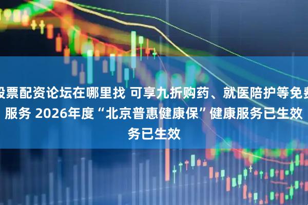 股票配资论坛在哪里找 可享九折购药、就医陪护等免费服务 2026年度“北京普惠健康保”健康服务已生效