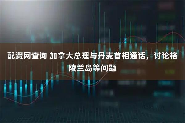 配资网查询 加拿大总理与丹麦首相通话，讨论格陵兰岛等问题