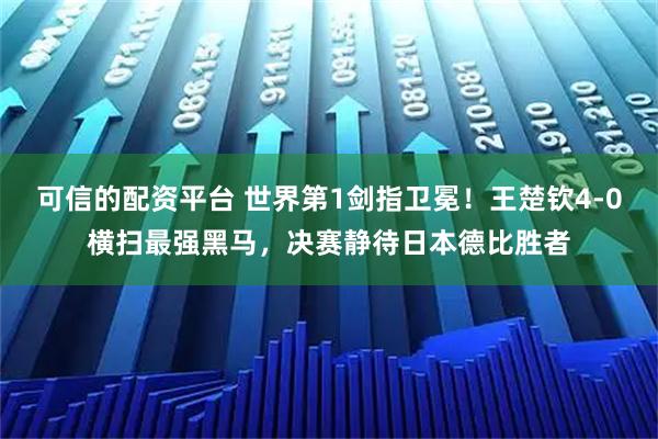可信的配资平台 世界第1剑指卫冕！王楚钦4-0横扫最强黑马，决赛静待日本德比胜者