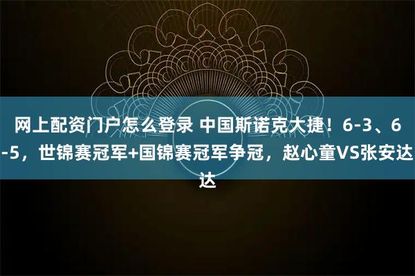 网上配资门户怎么登录 中国斯诺克大捷！6-3、6-5，世锦赛冠军+国锦赛冠军争冠，赵心童VS张安达