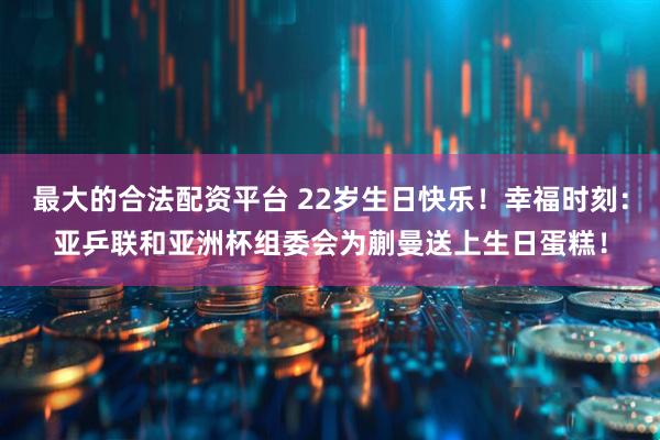 最大的合法配资平台 22岁生日快乐！幸福时刻：亚乒联和亚洲杯组委会为蒯曼送上生日蛋糕！