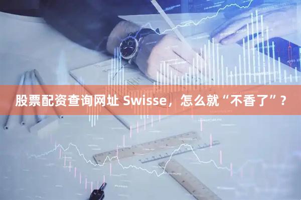 股票配资查询网址 Swisse，怎么就“不香了”？