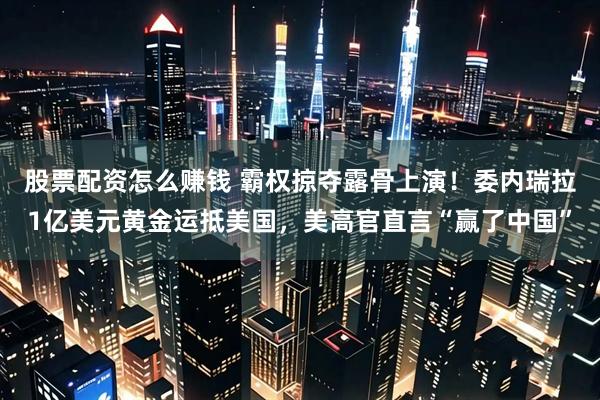 股票配资怎么赚钱 霸权掠夺露骨上演！委内瑞拉1亿美元黄金运抵美国，美高官直言“赢了中国”