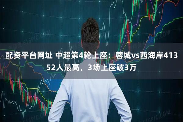 配资平台网址 中超第4轮上座：蓉城vs西海岸41352人最高，3场上座破3万