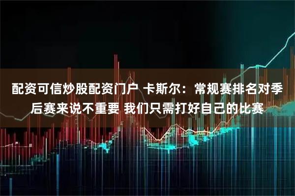 配资可信炒股配资门户 卡斯尔：常规赛排名对季后赛来说不重要 我们只需打好自己的比赛