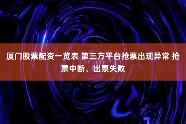 厦门股票配资一览表 第三方平台抢票出现异常 抢票中断、出票失败