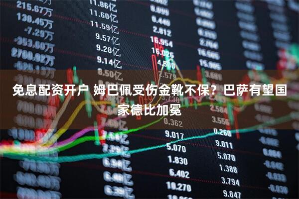 免息配资开户 姆巴佩受伤金靴不保？巴萨有望国家德比加冕