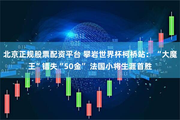 北京正规股票配资平台 攀岩世界杯柯桥站： “大魔王”错失“50金” 法国小将生涯首胜