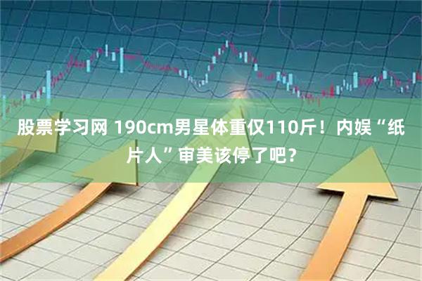股票学习网 190cm男星体重仅110斤！内娱“纸片人”审美该停了吧？