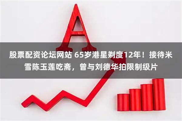 股票配资论坛网站 65岁港星剃度12年！接待米雪陈玉莲吃斋，曾与刘德华拍限制级片