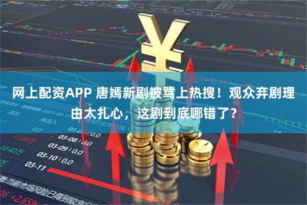 网上配资APP 唐嫣新剧被骂上热搜！观众弃剧理由太扎心，这剧到底哪错了？