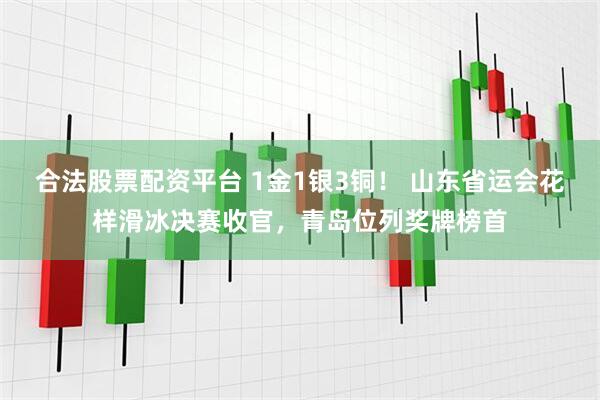 合法股票配资平台 1金1银3铜！ 山东省运会花样滑冰决赛收官，青岛位列奖牌榜首