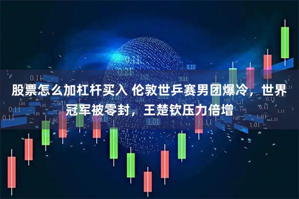 股票怎么加杠杆买入 伦敦世乒赛男团爆冷，世界冠军被零封，王楚钦压力倍增